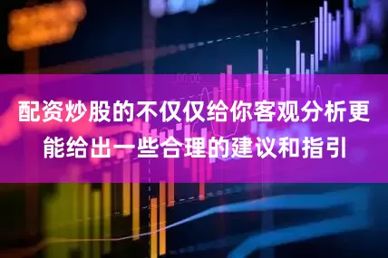 配资炒股的不仅仅给你客观分析更能给出一些合理的建议和指引