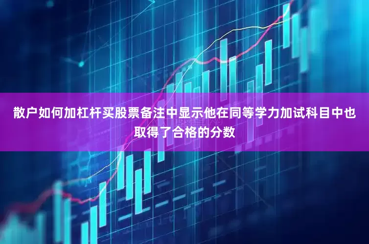 散户如何加杠杆买股票备注中显示他在同等学力加试科目中也取得了合格的分数