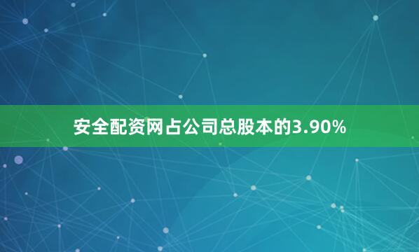 安全配资网占公司总股本的3.90%