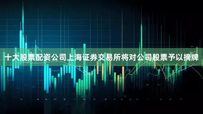 十大股票配资公司上海证券交易所将对公司股票予以摘牌