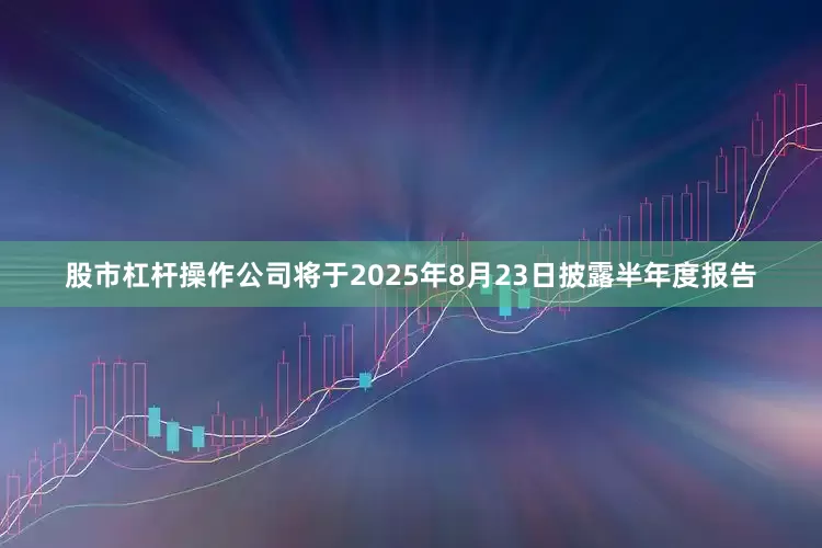 股市杠杆操作公司将于2025年8月23日披露半年度报告