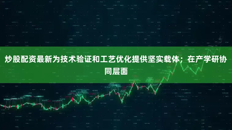 炒股配资最新为技术验证和工艺优化提供坚实载体；在产学研协同层面
