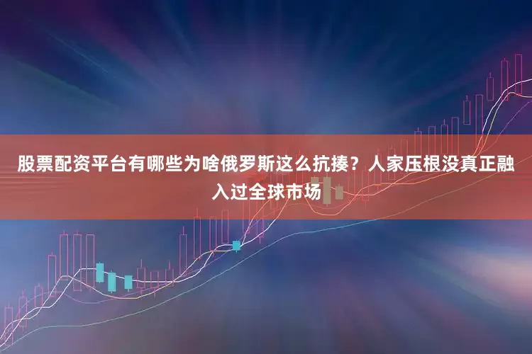 股票配资平台有哪些为啥俄罗斯这么抗揍？人家压根没真正融入过全球市场