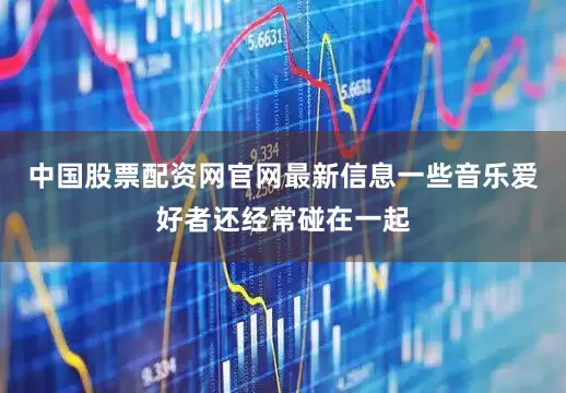 中国股票配资网官网最新信息一些音乐爱好者还经常碰在一起