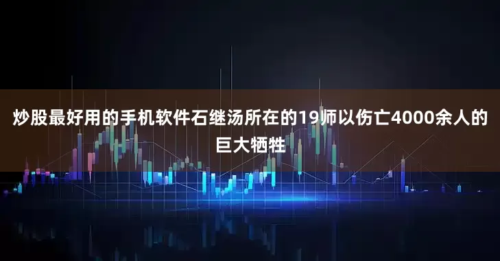 炒股最好用的手机软件石继汤所在的19师以伤亡4000余人的巨大牺牲
