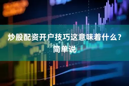 炒股配资开户技巧这意味着什么？简单说