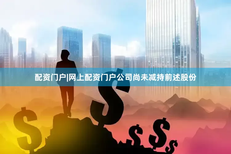 配资门户|网上配资门户公司尚未减持前述股份