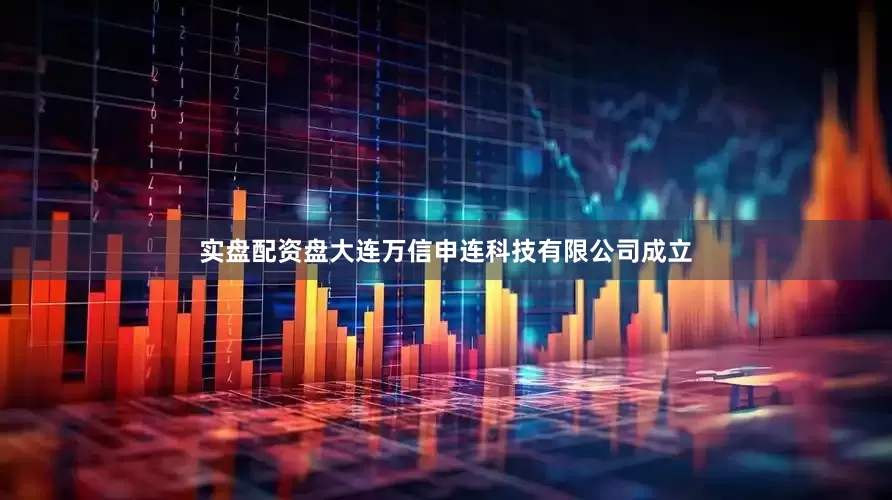 实盘配资盘大连万信申连科技有限公司成立
