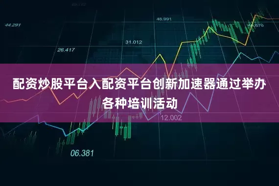 配资炒股平台入配资平台创新加速器通过举办各种培训活动