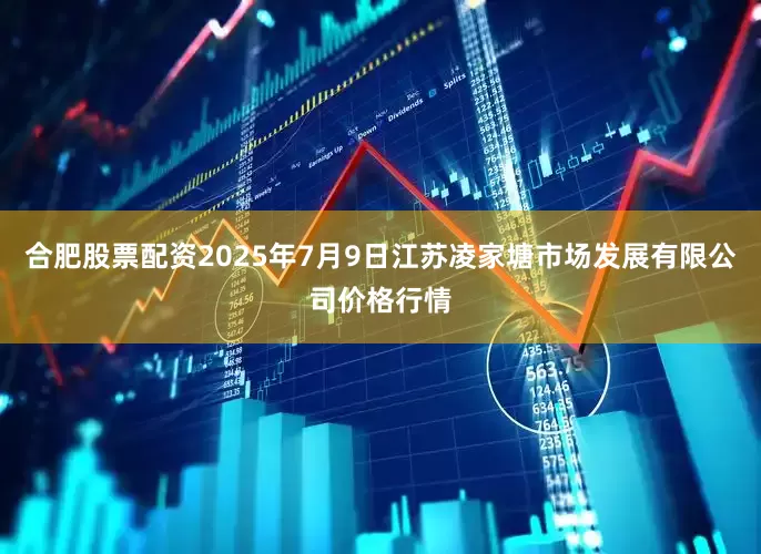 合肥股票配资2025年7月9日江苏凌家塘市场发展有限公司价格行情