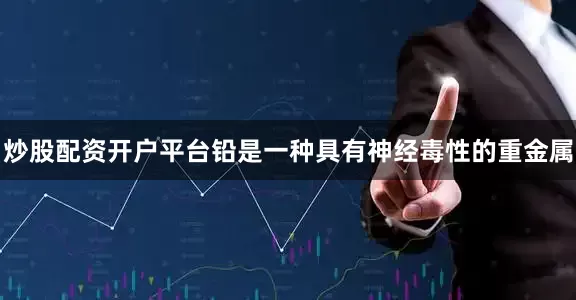 炒股配资开户平台　　铅是一种具有神经毒性的重金属
