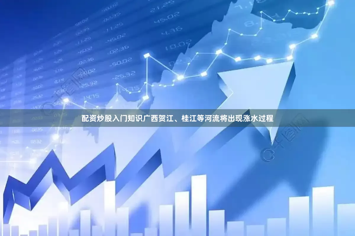 配资炒股入门知识广西贺江、桂江等河流将出现涨水过程
