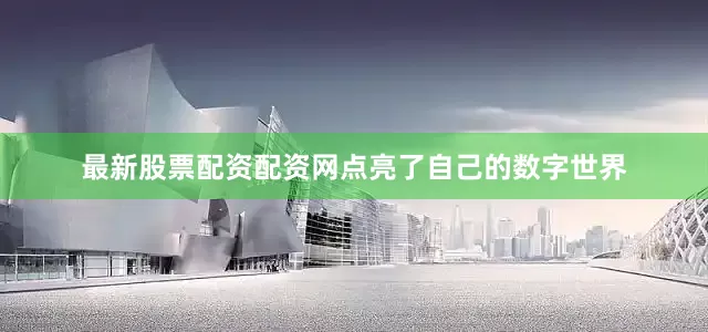 最新股票配资配资网点亮了自己的数字世界