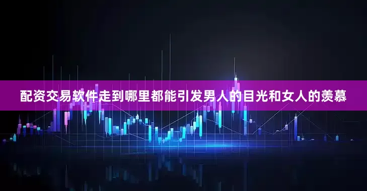 配资交易软件走到哪里都能引发男人的目光和女人的羡慕