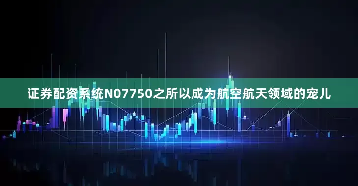 证券配资系统N07750之所以成为航空航天领域的宠儿