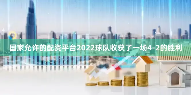 国家允许的配资平台2022球队收获了一场4-2的胜利