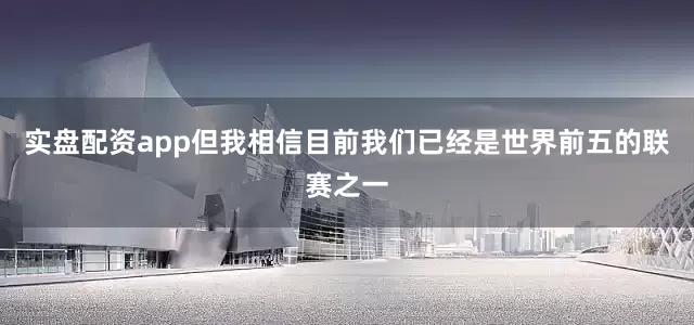 实盘配资app但我相信目前我们已经是世界前五的联赛之一