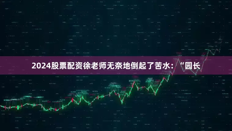 2024股票配资徐老师无奈地倒起了苦水：“园长