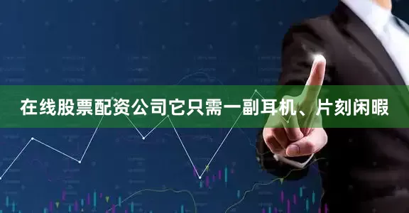在线股票配资公司它只需一副耳机、片刻闲暇