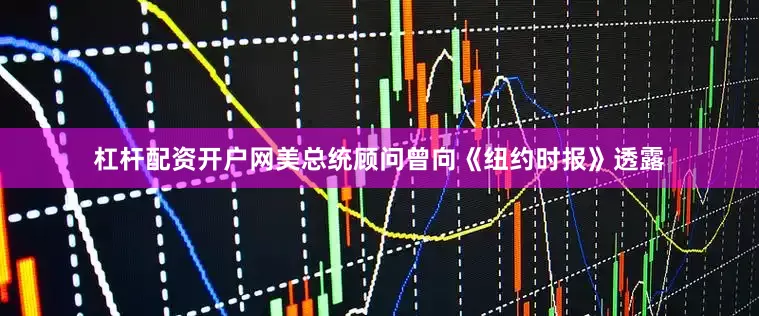 杠杆配资开户网美总统顾问曾向《纽约时报》透露