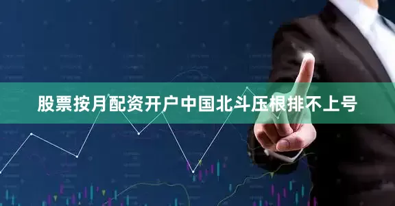 股票按月配资开户中国北斗压根排不上号