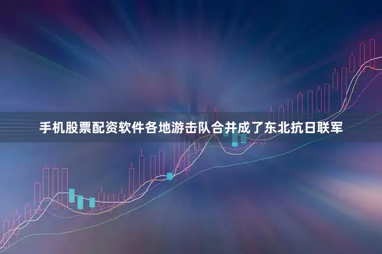 手机股票配资软件各地游击队合并成了东北抗日联军