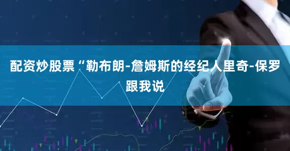 配资炒股票“勒布朗-詹姆斯的经纪人里奇-保罗跟我说