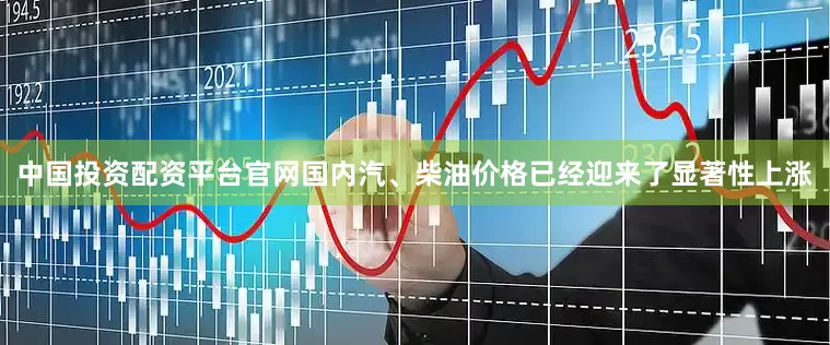 中国投资配资平台官网国内汽、柴油价格已经迎来了显著性上涨