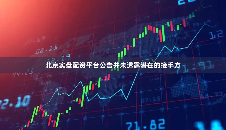 北京实盘配资平台公告并未透露潜在的接手方