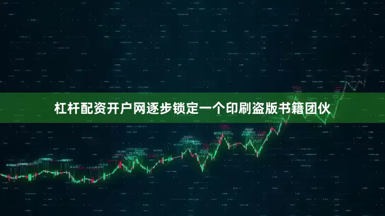 杠杆配资开户网逐步锁定一个印刷盗版书籍团伙