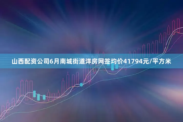 山西配资公司6月南城街道洋房网签均价41794元/平方米