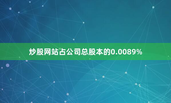 炒股网站占公司总股本的0.0089%