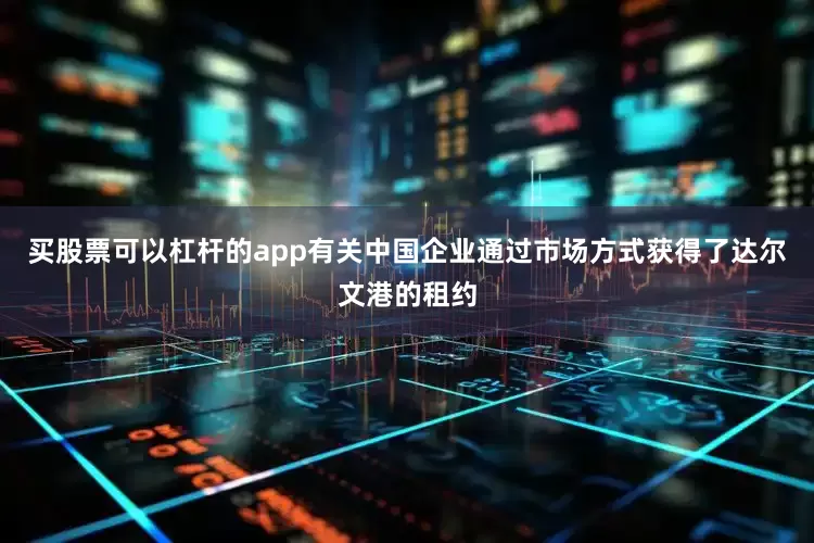 买股票可以杠杆的app有关中国企业通过市场方式获得了达尔文港的租约