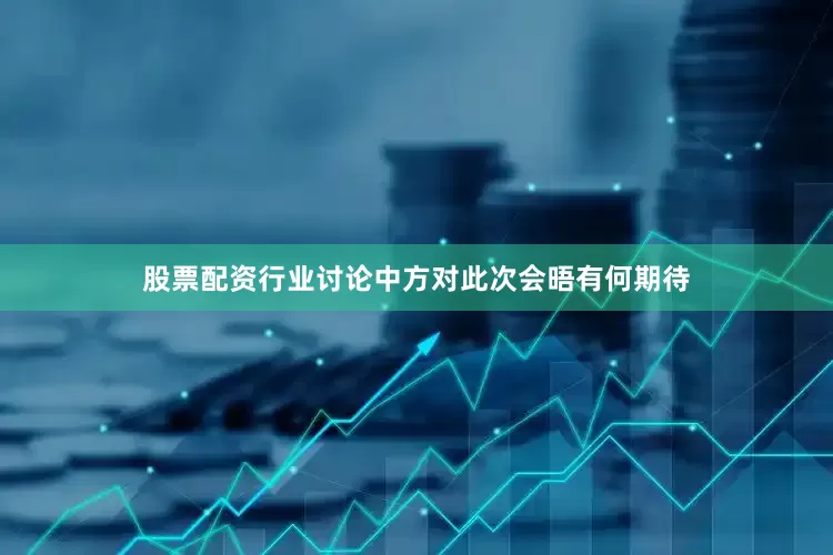 股票配资行业讨论中方对此次会晤有何期待