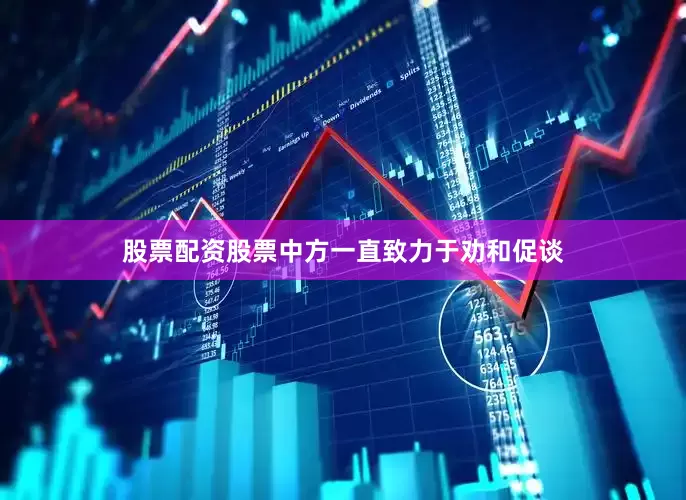 股票配资股票中方一直致力于劝和促谈