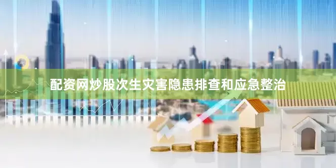 配资网炒股次生灾害隐患排查和应急整治