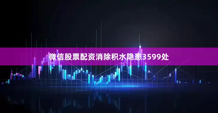 微信股票配资消除积水隐患3599处