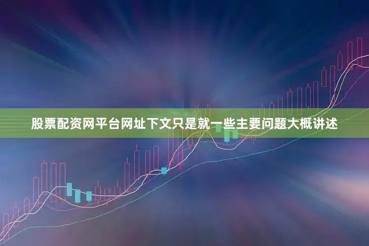 股票配资网平台网址下文只是就一些主要问题大概讲述