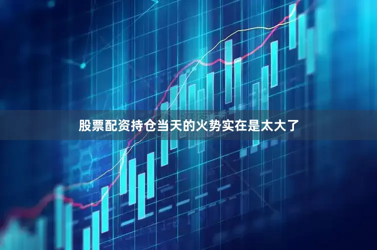 股票配资持仓当天的火势实在是太大了