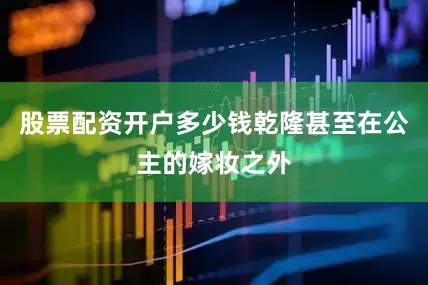 股票配资开户多少钱乾隆甚至在公主的嫁妆之外