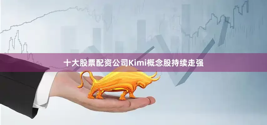 十大股票配资公司Kimi概念股持续走强