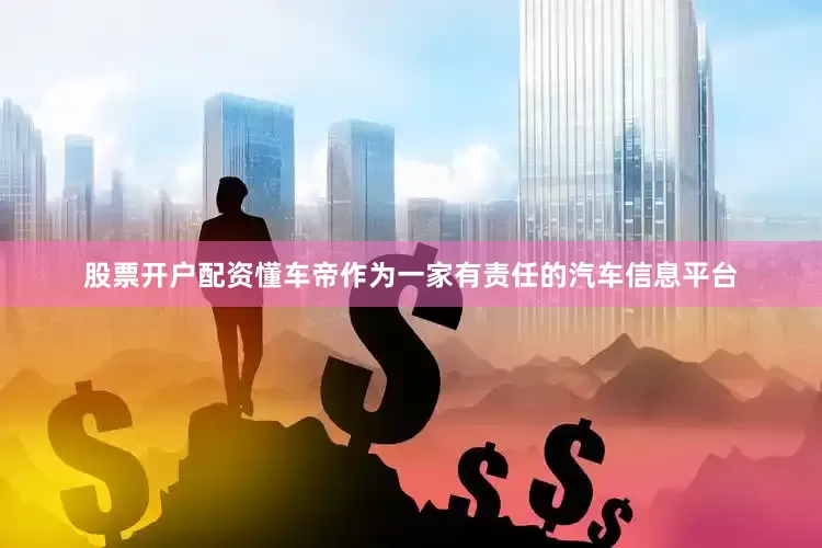 股票开户配资懂车帝作为一家有责任的汽车信息平台