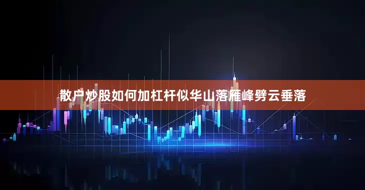 散户炒股如何加杠杆似华山落雁峰劈云垂落