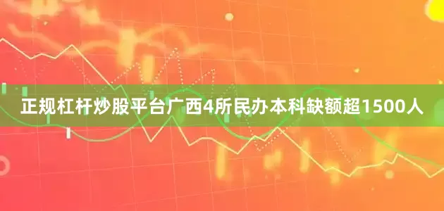 正规杠杆炒股平台广西4所民办本科缺额超1500人