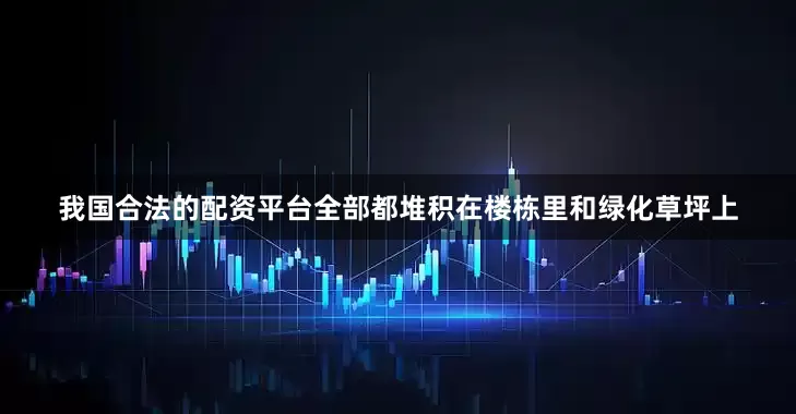 我国合法的配资平台全部都堆积在楼栋里和绿化草坪上