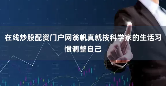 在线炒股配资门户网翁帆真就按科学家的生活习惯调整自己