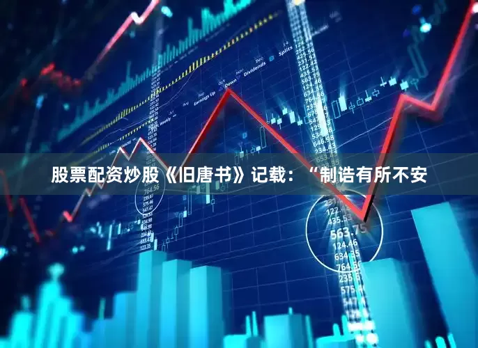 股票配资炒股《旧唐书》记载：“制诰有所不安