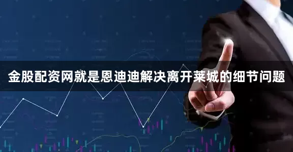 金股配资网就是恩迪迪解决离开莱城的细节问题