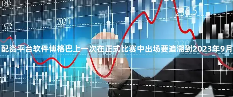 配资平台软件博格巴上一次在正式比赛中出场要追溯到2023年9月