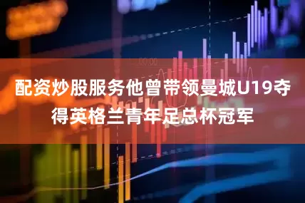 配资炒股服务他曾带领曼城U19夺得英格兰青年足总杯冠军